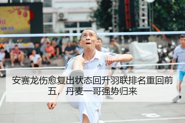 安赛龙伤愈复出状态回升羽联排名重回前五，丹麦一哥强势归来