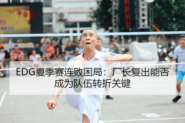 EDG夏季赛连败困局：厂长复出能否成为队伍转折关键